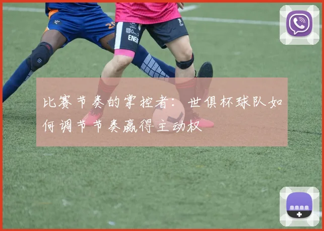 比赛节奏的掌控者：世俱杯球队如何调节节奏赢得主动权