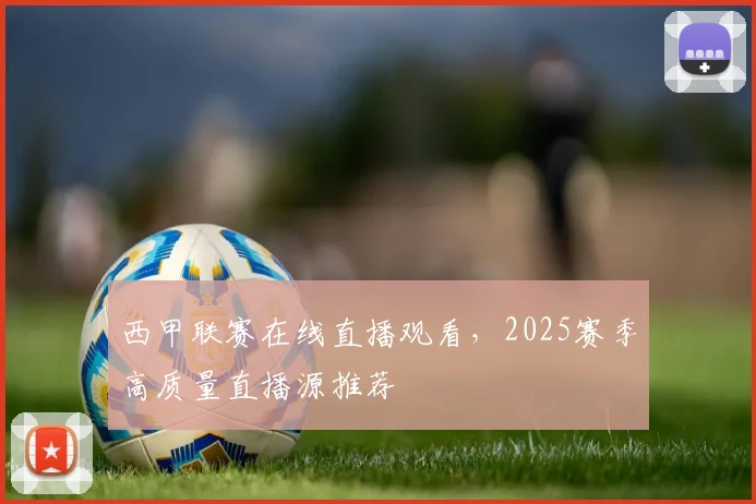 西甲联赛在线直播观看，2025赛季高质量直播源推荐