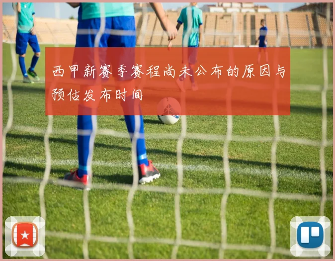 西甲新赛季赛程尚未公布的原因与预估发布时间