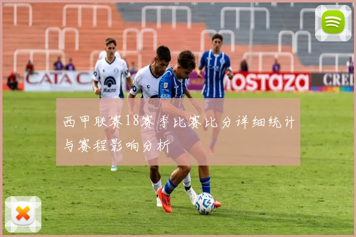 西甲联赛18赛季比赛比分详细统计与赛程影响分析