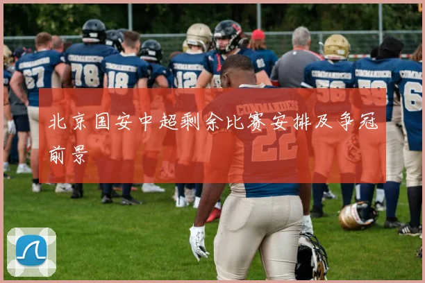 北京国安中超剩余比赛安排及争冠前景