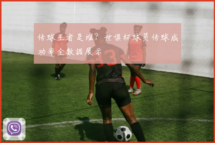 传球王者是谁？世俱杯球员传球成功率全数据展示