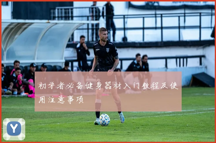 初学者必备健身器材入门教程及使用注意事项