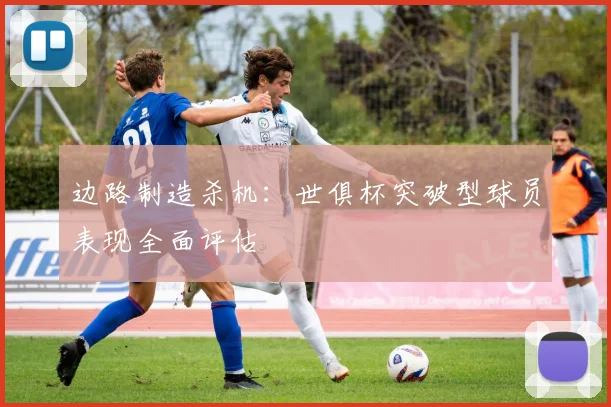 边路制造杀机：世俱杯突破型球员表现全面评估