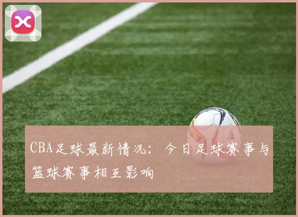 CBA足球最新情况:今日足球赛事与篮球赛事相互影响